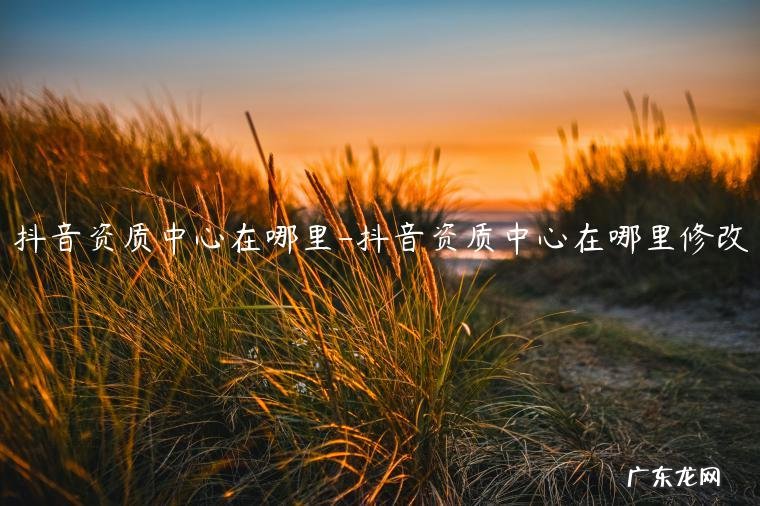 抖音资质中心在哪里开通 抖音资质中心在哪里