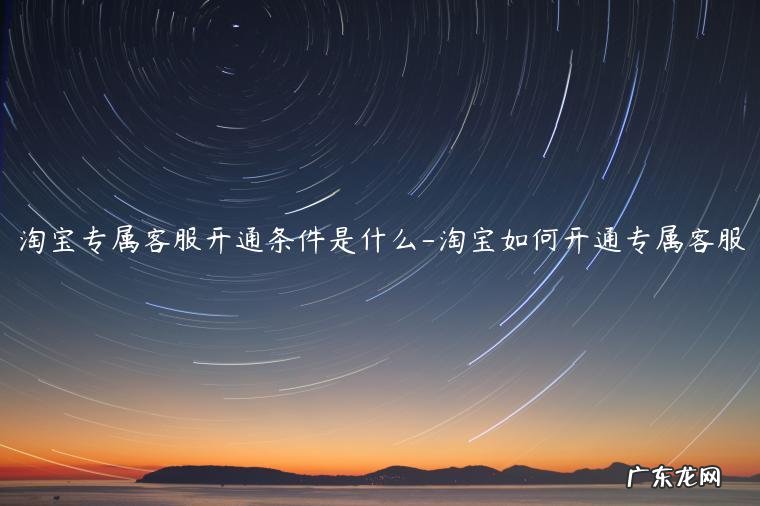 淘宝店铺专属客服设置是干嘛的 淘宝专属客服开通条件是什么