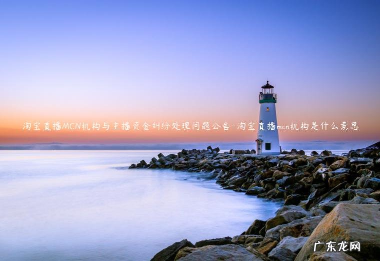 淘宝直播mcn机构是什么意思 淘宝直播MCN机构与主播资金纠纷处理问题公告