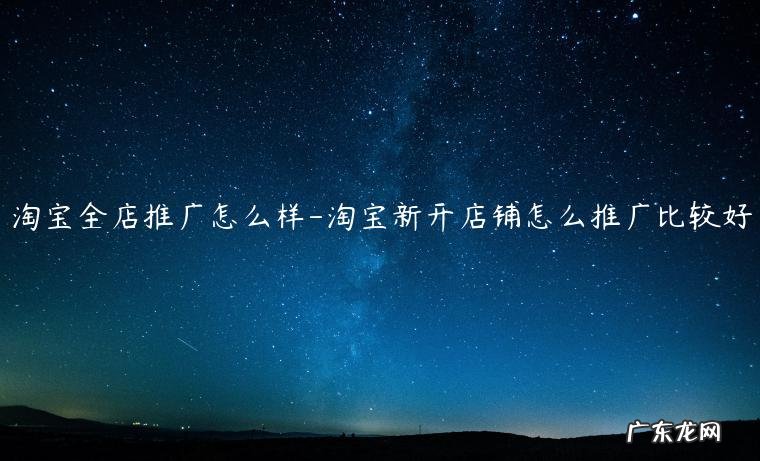 淘宝网店如何推广呢 淘宝全店推广怎么样