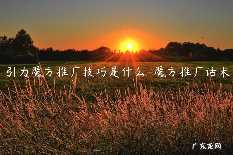 魔方推广话术 引力魔方推广技巧是什么