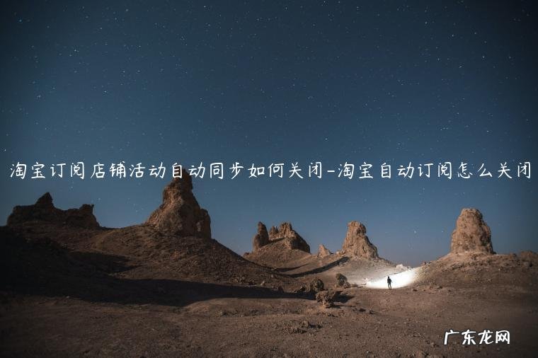 淘宝订阅店铺如何批量取消 淘宝订阅店铺活动自动同步如何关闭