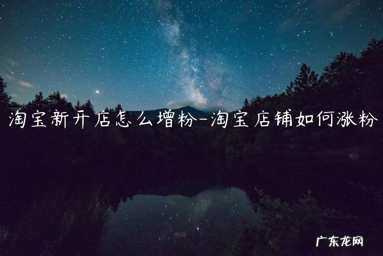 淘宝店铺涨粉丝有用吗 淘宝新开店怎么增粉