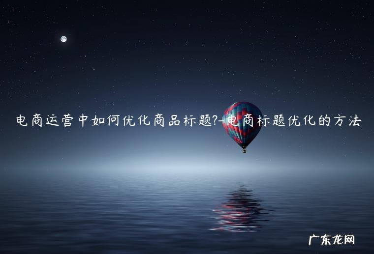 做好商品标题优化更容易吸引流量 电商运营中如何优化商品标题