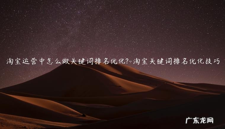 淘宝怎么提高关键词搜索排名 淘宝运营中怎么做关键词排名优化