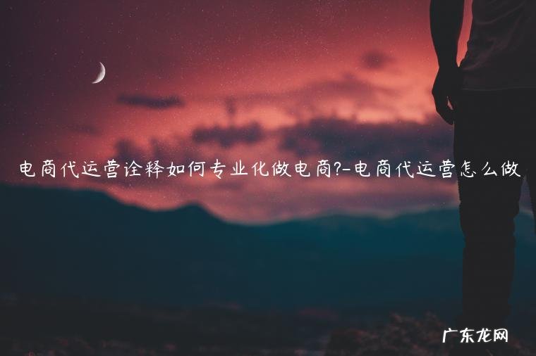 电商代运营是什么意思 电商代运营诠释如何专业化做电商