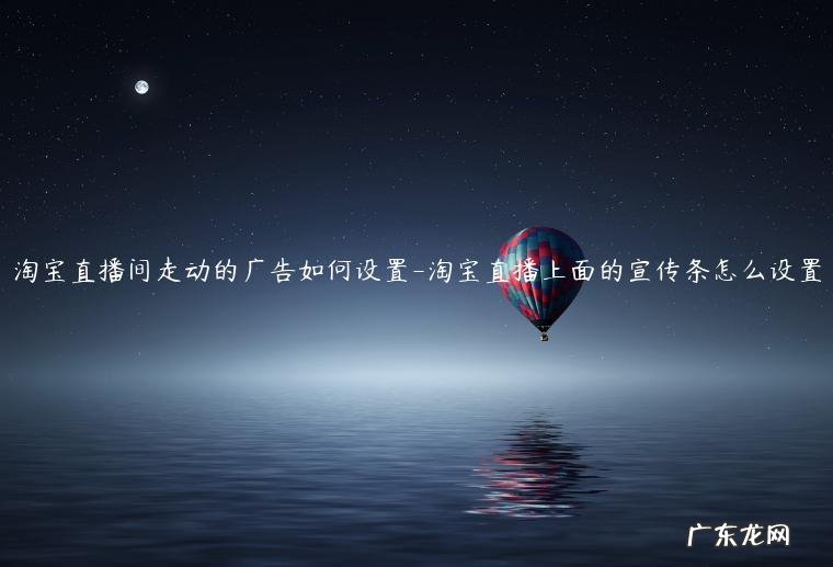 淘宝直播间的这些设置,你知道要怎么操作? 淘宝直播间走动的广告如何设置