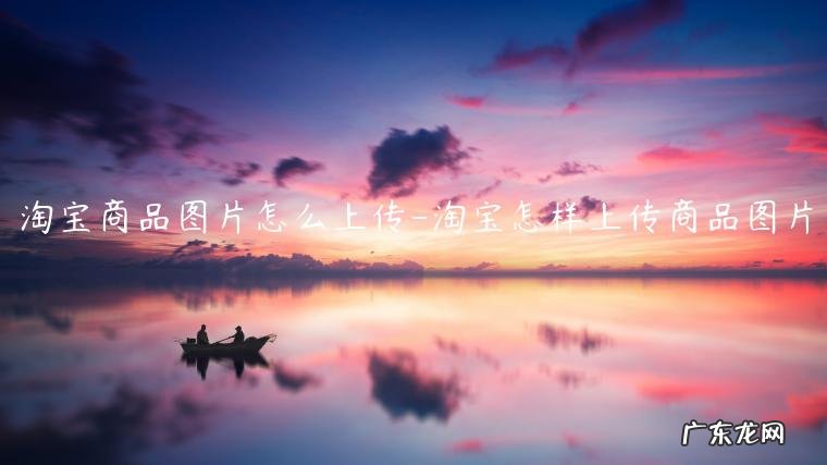 淘宝怎样上传商品图片 淘宝商品图片怎么上传