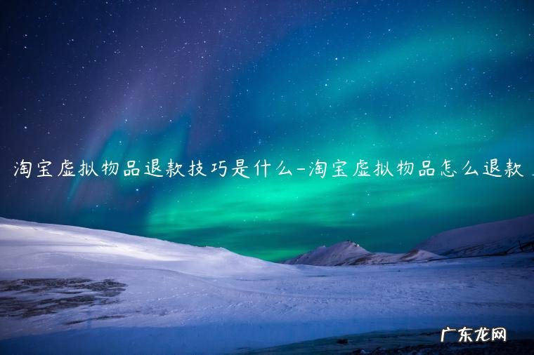 虚拟物品淘宝商家拒绝退款申请怎么办 淘宝虚拟物品退款技巧是什么