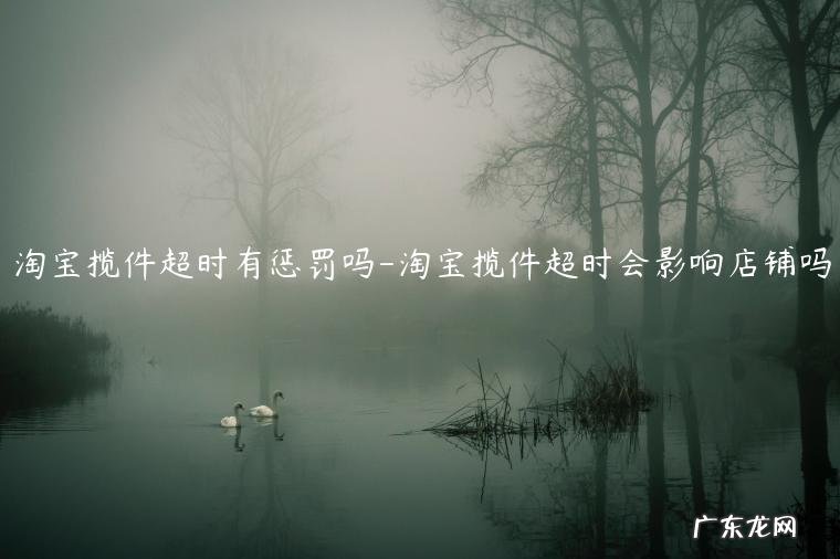 虚假发货淘宝揽件超时有惩罚吗 淘宝揽件超时有惩罚吗