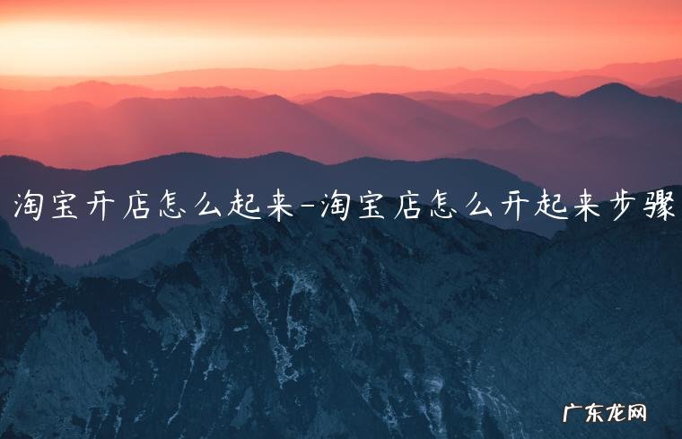 淘宝开店怎么开店 淘宝开店怎么起来