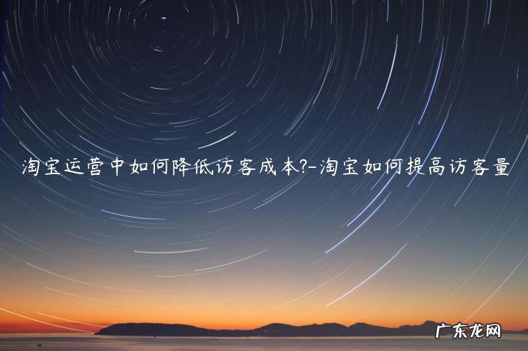 淘宝怎么提高店铺的客流量 淘宝运营中如何降低访客成本