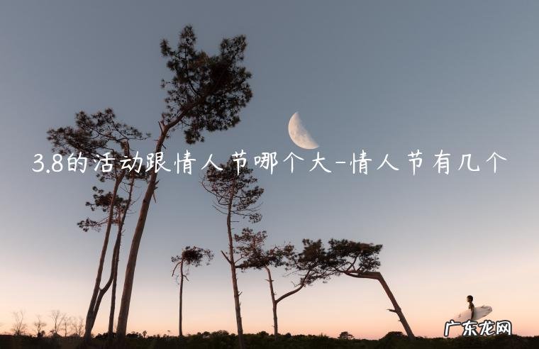 2.14为什么是情人节 3.8的活动跟情人节哪个大