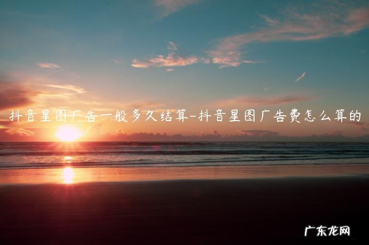 抖音所有广告都要经过星图平台吗 抖音星图广告一般多久结算