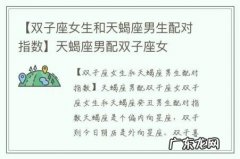 【双子座女生和天蝎座男生配对指数】天蝎座男配双子座女