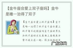 【金牛座会爱上双子座吗】金牛是唯一治得了双子