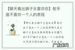 【聊天看出狮子女喜欢你】射手座不喜欢一个人的表现