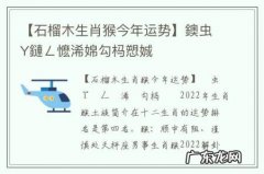 【石榴木生肖猴今年运势】鐭虫Υ鏈ㄥ懡浠婂勾杩愬娍