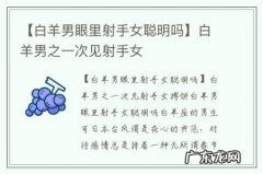 【白羊男眼里射手女聪明吗】白羊男之一次见射手女