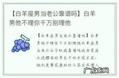 【白羊座男当老公靠谱吗】白羊男他不理你千万别理他