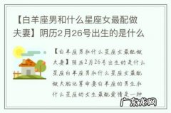 【白羊座男和什么星座女最配做夫妻】阴历2月26号出生的是什么星座