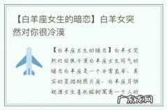 【白羊座女生的暗恋】白羊女突然对你很冷漠