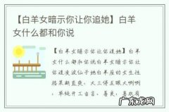 【白羊女暗示你让你追她】白羊女什么都和你说