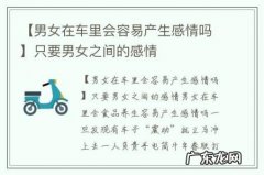 【男女在车里会容易产生感情吗】只要男女之间的感情