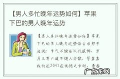 【男人多忙晚年运势如何】苹果下巴的男人晚年运势
