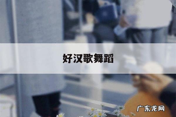 好汉歌舞蹈,好汉歌舞蹈视频简单