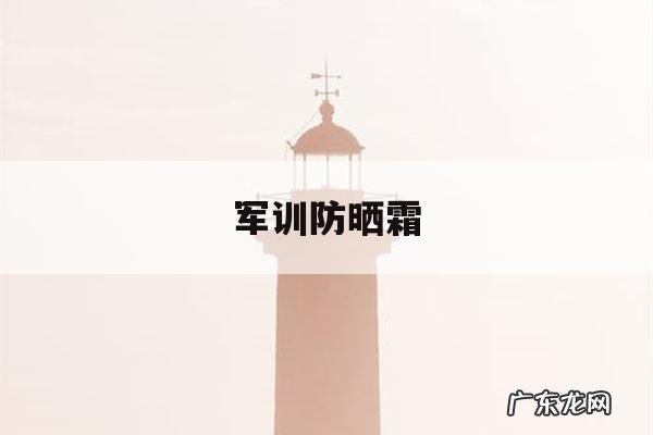 军训防晒霜「军训防晒霜多少毫升够用」