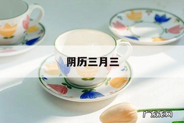 阴历三月三,农历三月三是哪个自治区的山歌会