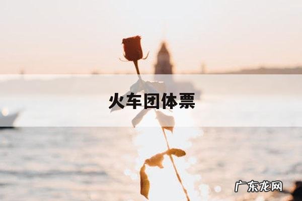 火车团体票，火车团体票有优惠吗