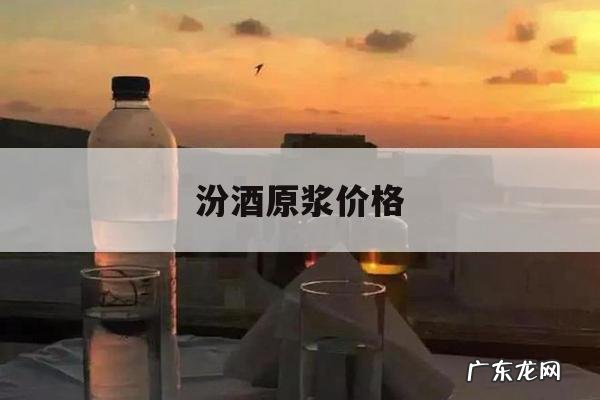 汾酒原浆价格,汾酒原浆价格表和图片大全 53度475