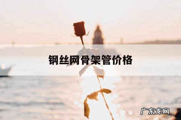 钢丝网骨架管价格，钢丝网骨架管价格表