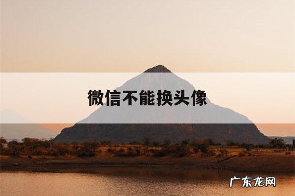 微信不能换头像「微信不能换头像系统维护」