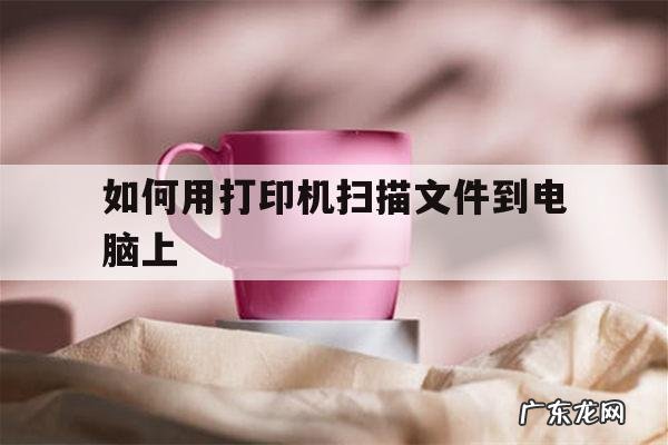 如何用打印机扫描文件到电脑上「如何用打印机扫描文件到电脑上使用教程」