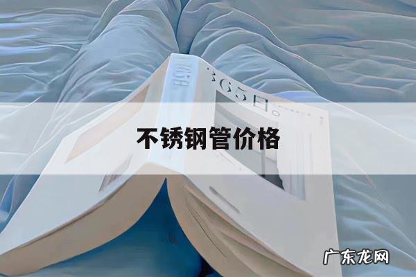 不锈钢管价格,不锈钢管价格最新行情走势