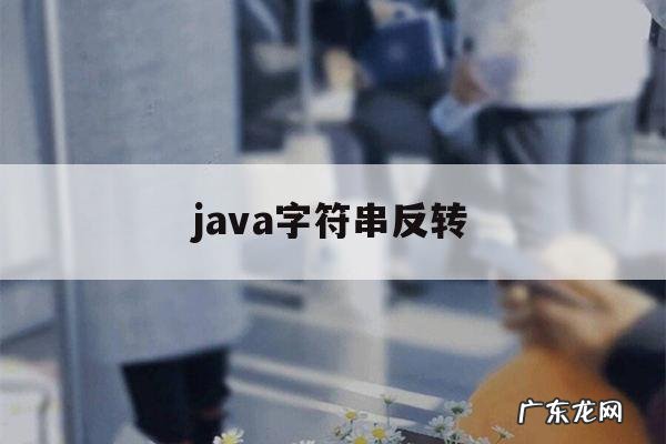 java字符串反转「java字符串反转的方法」