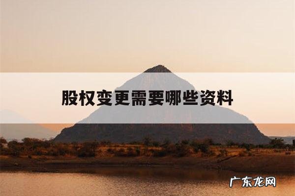 股权变更需要哪些资料「股权变更需要提交什么资料」