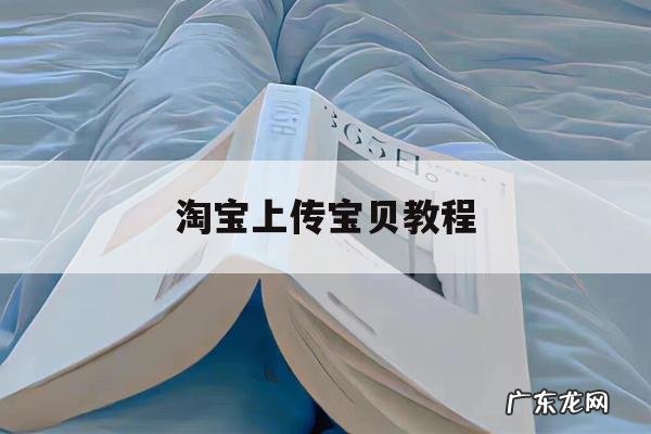 淘宝上传宝贝教程「淘宝视频怎么上传」
