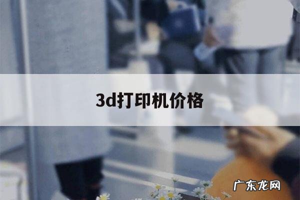 3d打印机价格,3d打印机价格一般多少
