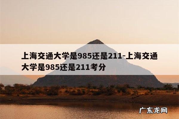 上海交通大学是985还是211-上海交通大学是985还是211考分
