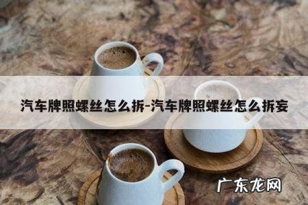 汽车牌照螺丝怎么拆-汽车牌照螺丝怎么拆妄