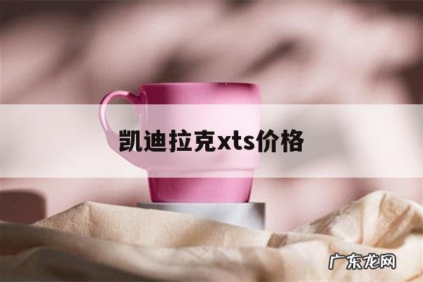 凯迪拉克xts价格,凯迪拉克xts价格2016年的车