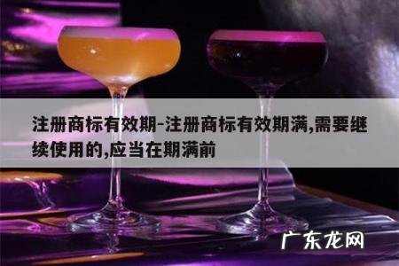 注册商标有效期-注册商标有效期满,需要继续使用的,应当在期满前