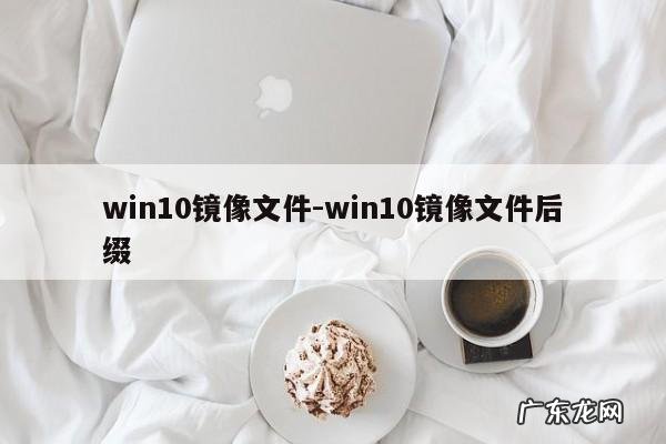 win10镜像文件-win10镜像文件后缀