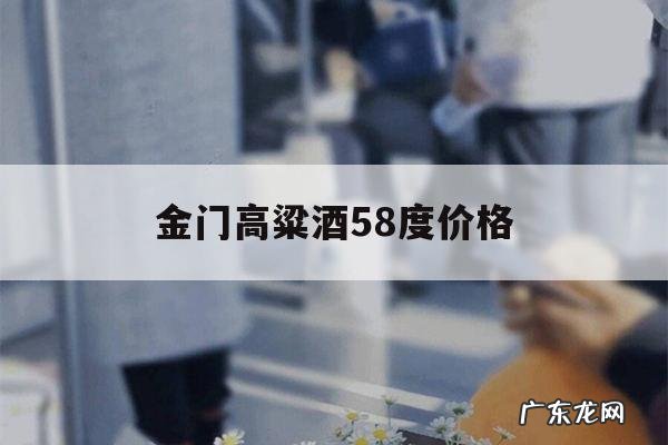 金门高粱酒58度价格,金门高粱酒58度价格表一公斤白瓷瓶