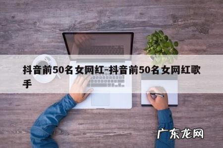 抖音前50名女网红-抖音前50名女网红歌手