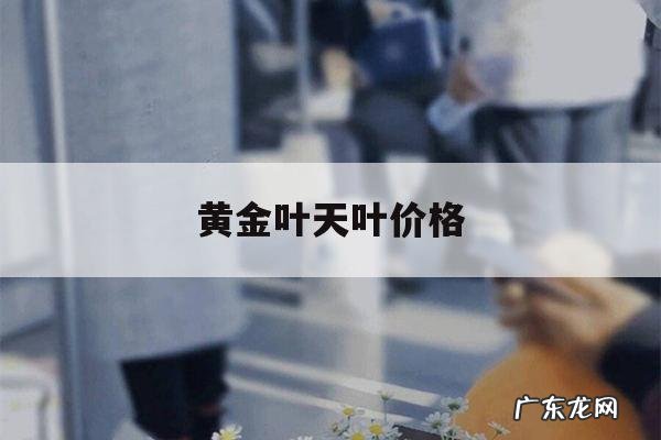 黄金叶天叶价格，百度黄金叶天叶价格